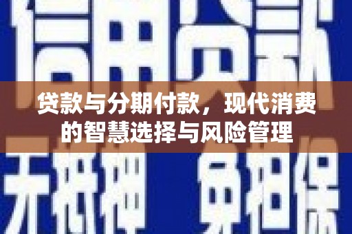 三水贷款与分期付款，现代消费的智慧选择与风险管理
