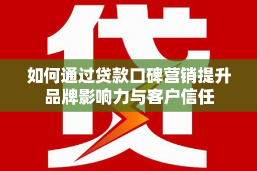 三水如何通过贷款口碑营销提升品牌影响力与客户信任