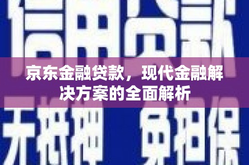 三水京东金融贷款，现代金融解决方案的全面解析