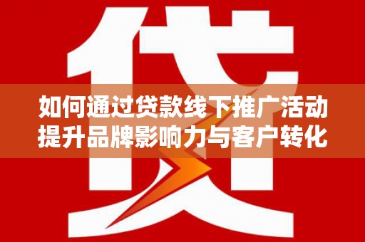 三水如何通过贷款线下推广活动提升品牌影响力与客户转化率