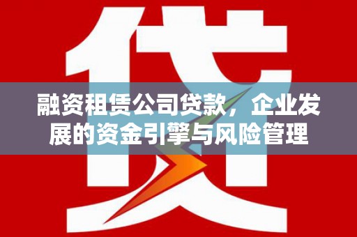 三水融资租赁公司贷款，企业发展的资金引擎与风险管理