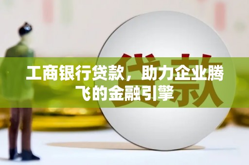 三水工商银行贷款，助力企业腾飞的金融引擎