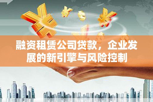 三水融资租赁公司贷款，企业发展的新引擎与风险控制