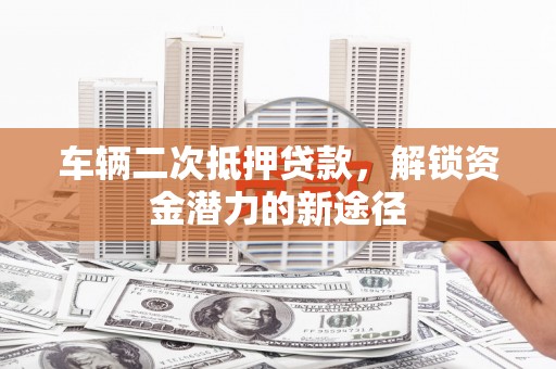 三水车辆二次抵押贷款，解锁资金潜力的新途径