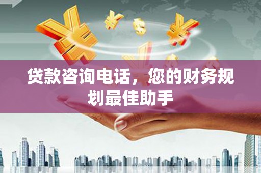 三水贷款咨询电话，您的财务规划最佳助手