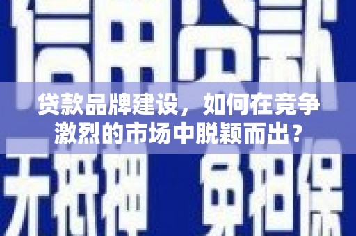 三水贷款品牌建设，如何在竞争激烈的市场中脱颖而出？