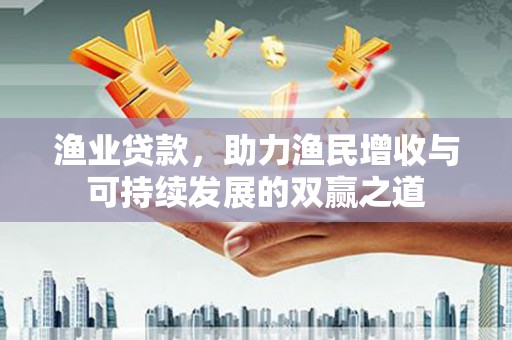 三水渔业贷款，助力渔民增收与可持续发展的双赢之道