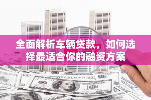 三水全面解析车辆贷款，如何选择最适合你的融资方案