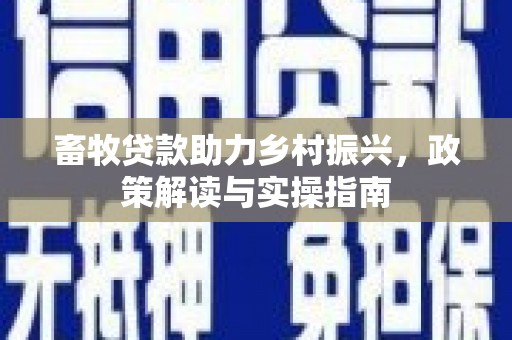 三水畜牧贷款助力乡村振兴，政策解读与实操指南