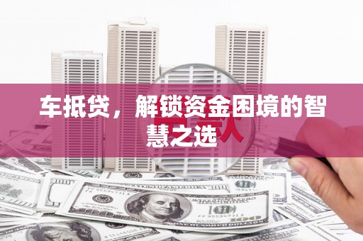 三水车抵贷，解锁资金困境的智慧之选