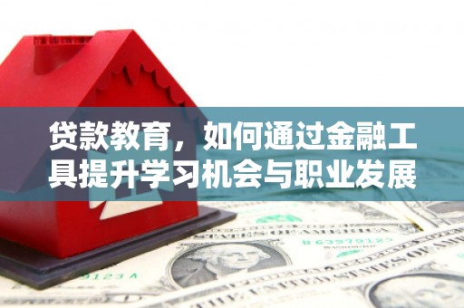 三水贷款教育，如何通过金融工具提升学习机会与职业发展