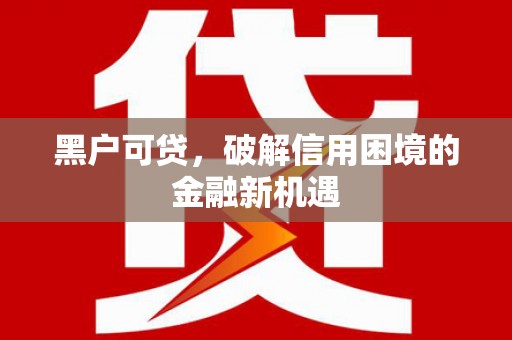 三水黑户可贷，破解信用困境的金融新机遇