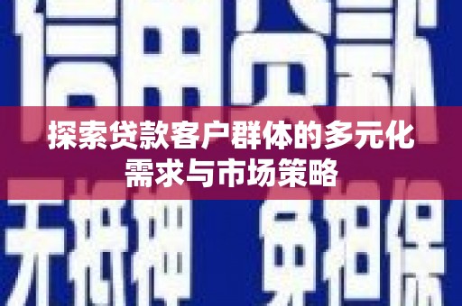 三水探索贷款客户群体的多元化需求与市场策略
