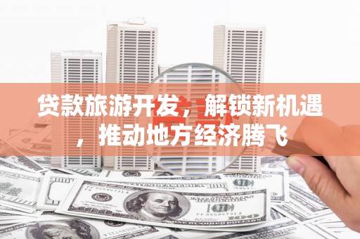 三水贷款旅游开发，解锁新机遇，推动地方经济腾飞