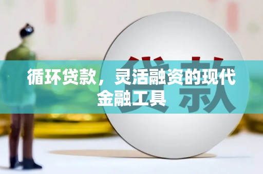 三水循环贷款，灵活融资的现代金融工具