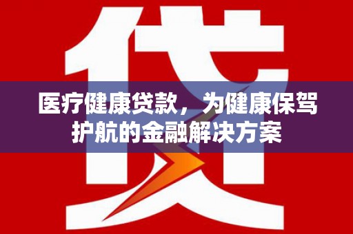 三水医疗健康贷款，为健康保驾护航的金融解决方案