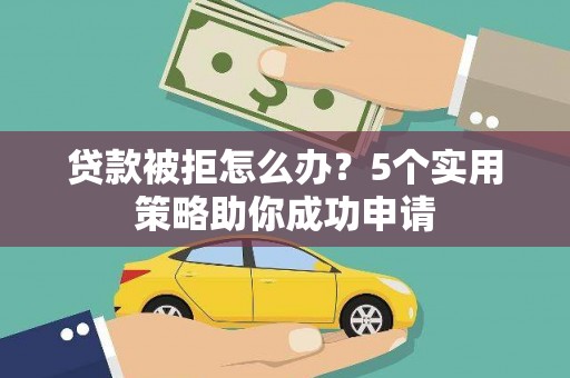 三水贷款被拒怎么办？5个实用策略助你成功申请