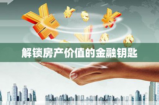 三水解锁房产价值的金融钥匙