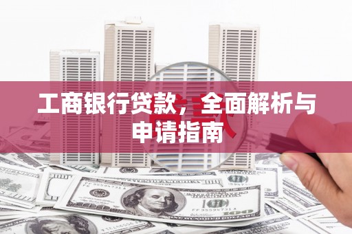 三水工商银行贷款，全面解析与申请指南