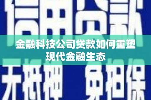 三水金融科技公司贷款如何重塑现代金融生态