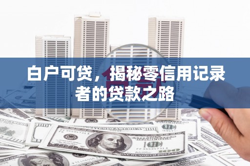 三水白户可贷，揭秘零信用记录者的贷款之路