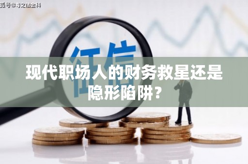 三水现代职场人的财务救星还是隐形陷阱？
